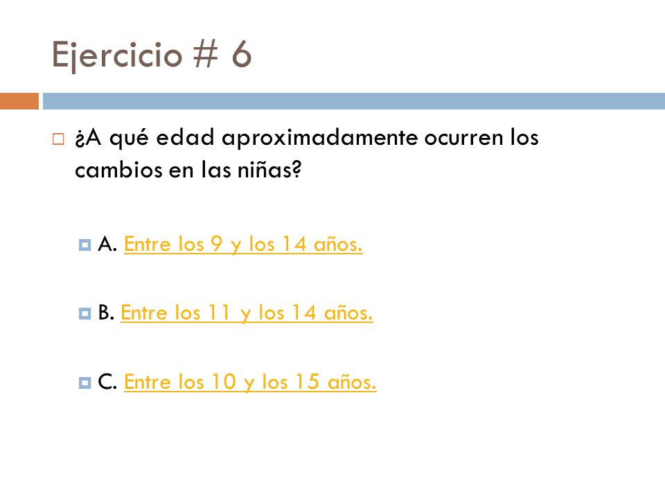 Ejercicio # 6 ¿A qué edad aproximadamente ocurren los cambios en las niñas A. Entre los 9 y los 14 años.