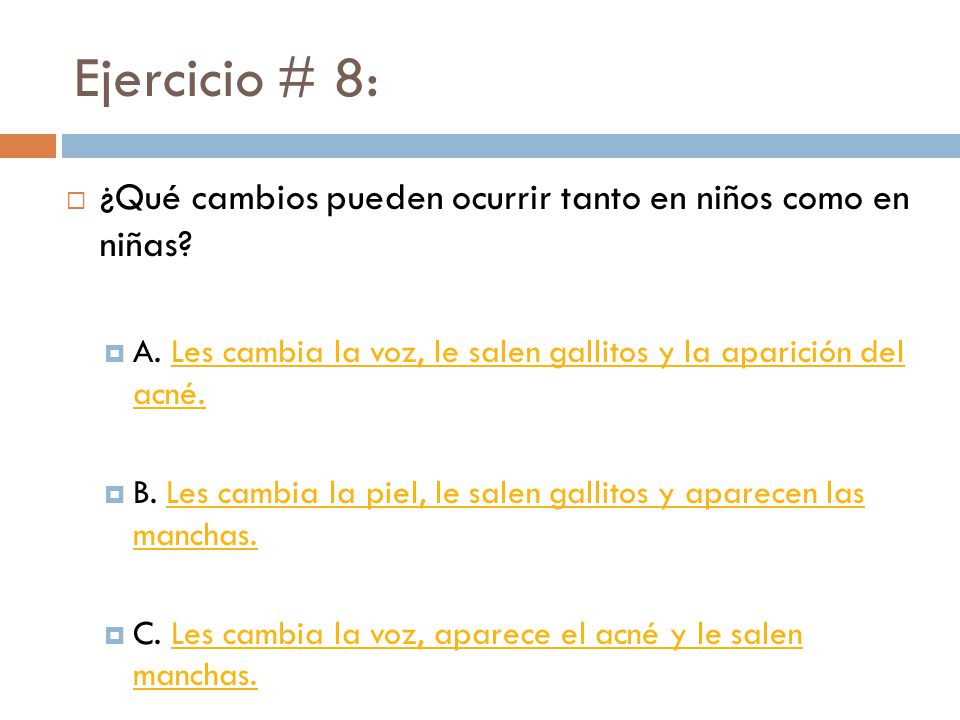 Ejercicio # 8: ¿Qué cambios pueden ocurrir tanto en niños como en niñas A. Les cambia la voz, le salen gallitos y la aparición del acné.