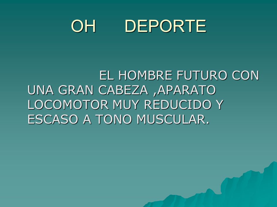 OH DEPORTE EL HOMBRE FUTURO CON UNA GRAN CABEZA ,APARATO LOCOMOTOR MUY REDUCIDO Y ESCASO A TONO MUSCULAR.