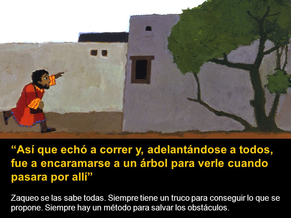 Así que echó a correr y, adelantándose a todos, fue a encaramarse a un árbol para verle cuando pasara por allí
