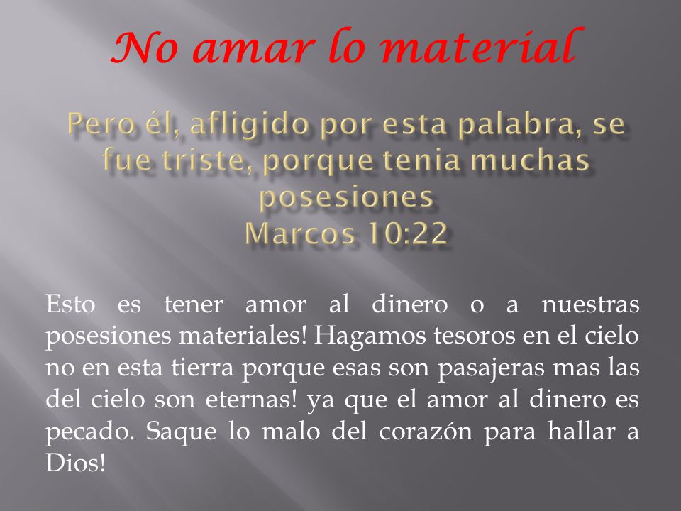 No amar lo material Pero él, afligido por esta palabra, se fue triste, porque tenia muchas posesiones Marcos 10:22.