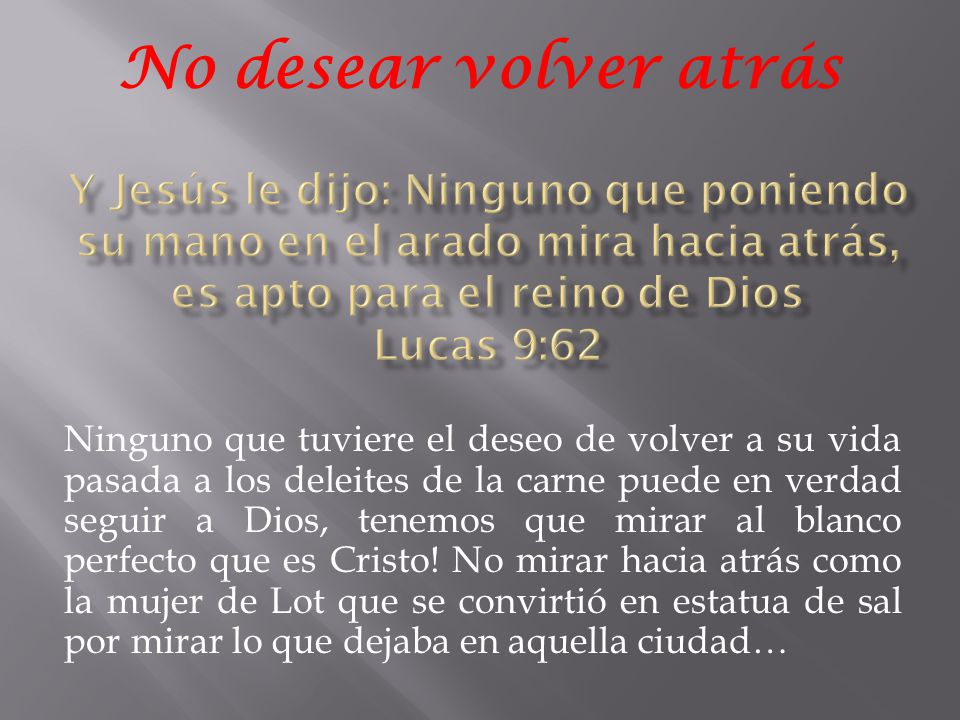 No desear volver atrás Y Jesús le dijo: Ninguno que poniendo su mano en el arado mira hacia atrás, es apto para el reino de Dios Lucas 9:62.