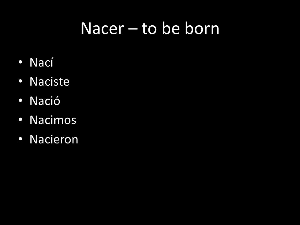 Nacer – to be born Nací Naciste Nació Nacimos Nacieron