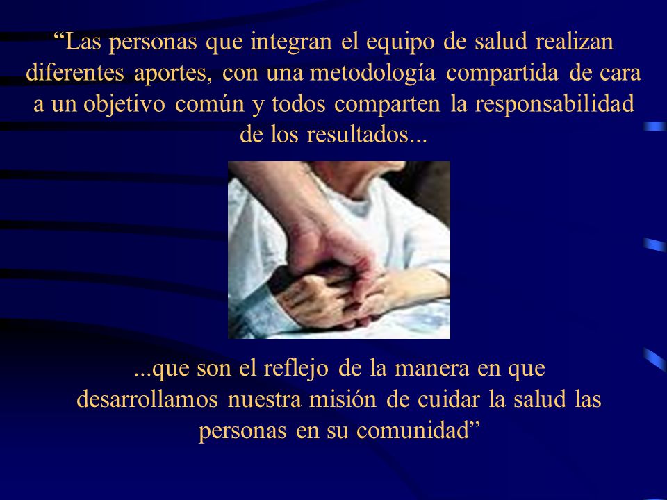 Las personas que integran el equipo de salud realizan diferentes aportes, con una metodología compartida de cara a un objetivo común y todos comparten la responsabilidad de los resultados...