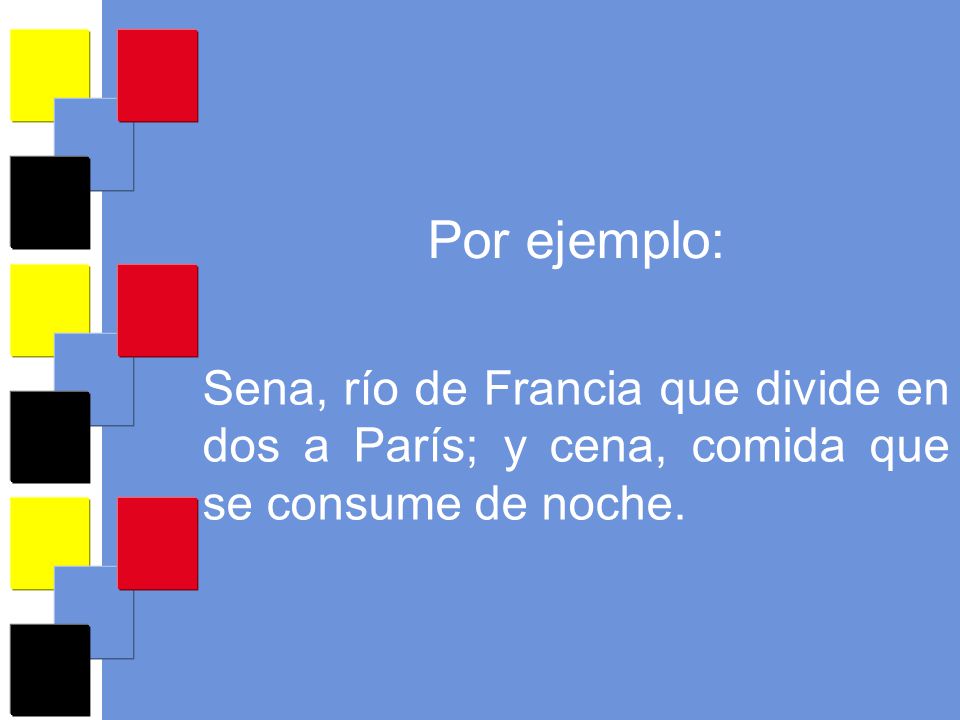 Por ejemplo: Sena, río de Francia que divide en dos a París; y cena, comida que se consume de noche.