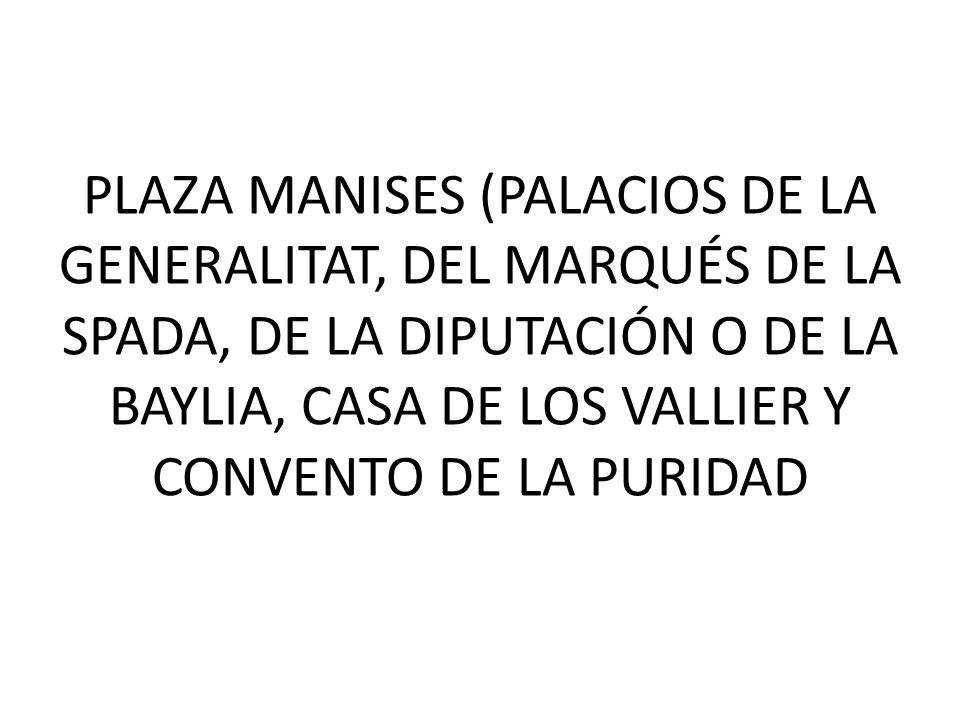 PLAZA MANISES (PALACIOS DE LA GENERALITAT, DEL MARQUÉS DE LA SPADA, DE LA DIPUTACIÓN O DE LA BAYLIA, CASA DE LOS VALLIER Y CONVENTO DE LA PURIDAD