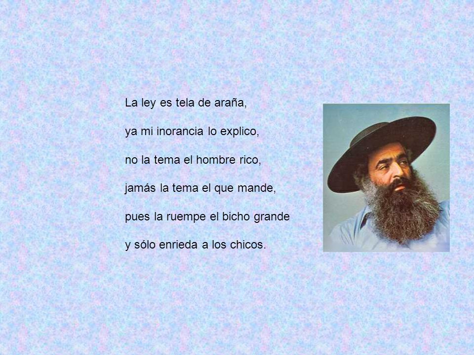 La ley es tela de araña, ya mi inorancia lo explico, no la tema el hombre rico, jamás la tema el que mande,