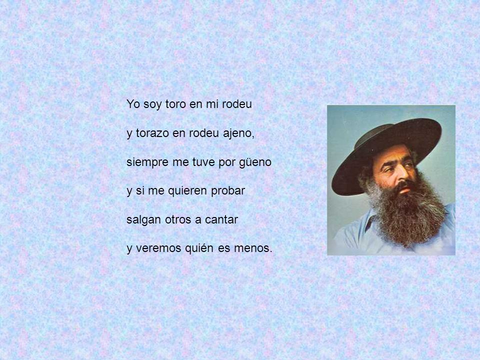 Yo soy toro en mi rodeu y torazo en rodeu ajeno, siempre me tuve por güeno. y si me quieren probar.