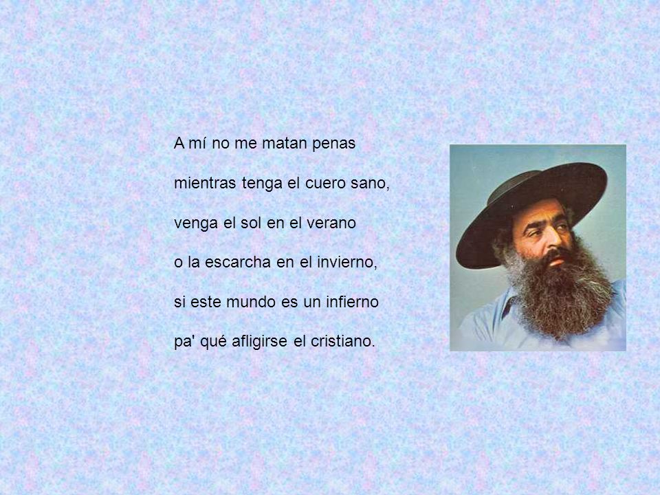 A mí no me matan penas mientras tenga el cuero sano, venga el sol en el verano. o la escarcha en el invierno,
