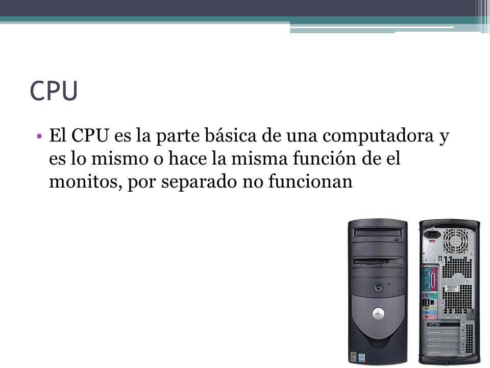 CPU El CPU es la parte básica de una computadora y es lo mismo o hace la misma función de el monitos, por separado no funcionan.