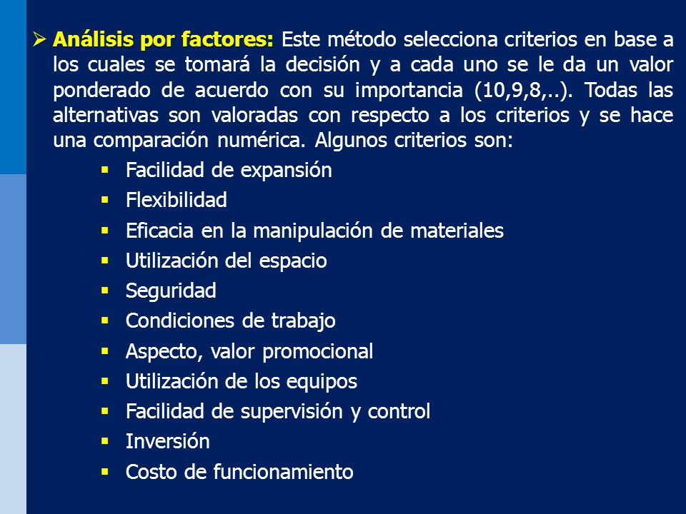 Análisis por factores: Este método selecciona criterios en base a los cuales se tomará la decisión y a cada uno se le da un valor ponderado de acuerdo con su importancia (10,9,8,..). Todas las alternativas son valoradas con respecto a los criterios y se hace una comparación numérica. Algunos criterios son: