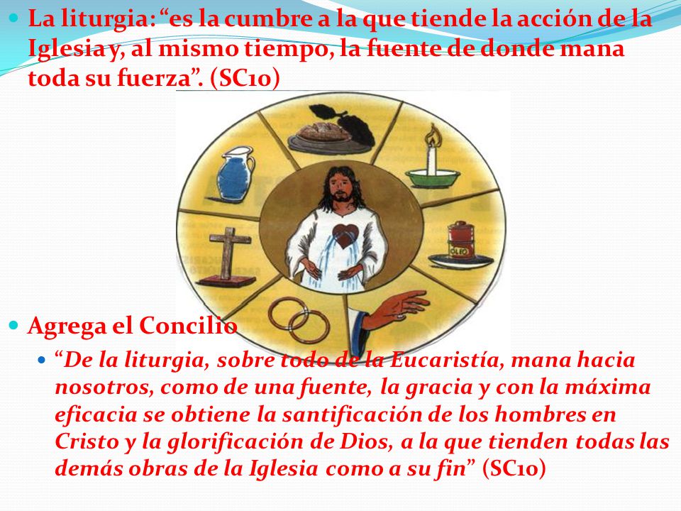 La liturgia: es la cumbre a la que tiende la acción de la Iglesia y, al mismo tiempo, la fuente de donde mana toda su fuerza . (SC10)