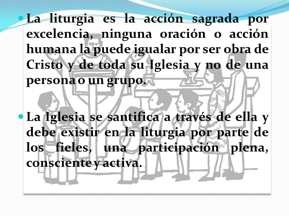 La liturgia es la acción sagrada por excelencia, ninguna oración o acción humana la puede igualar por ser obra de Cristo y de toda su Iglesia y no de una persona o un grupo.