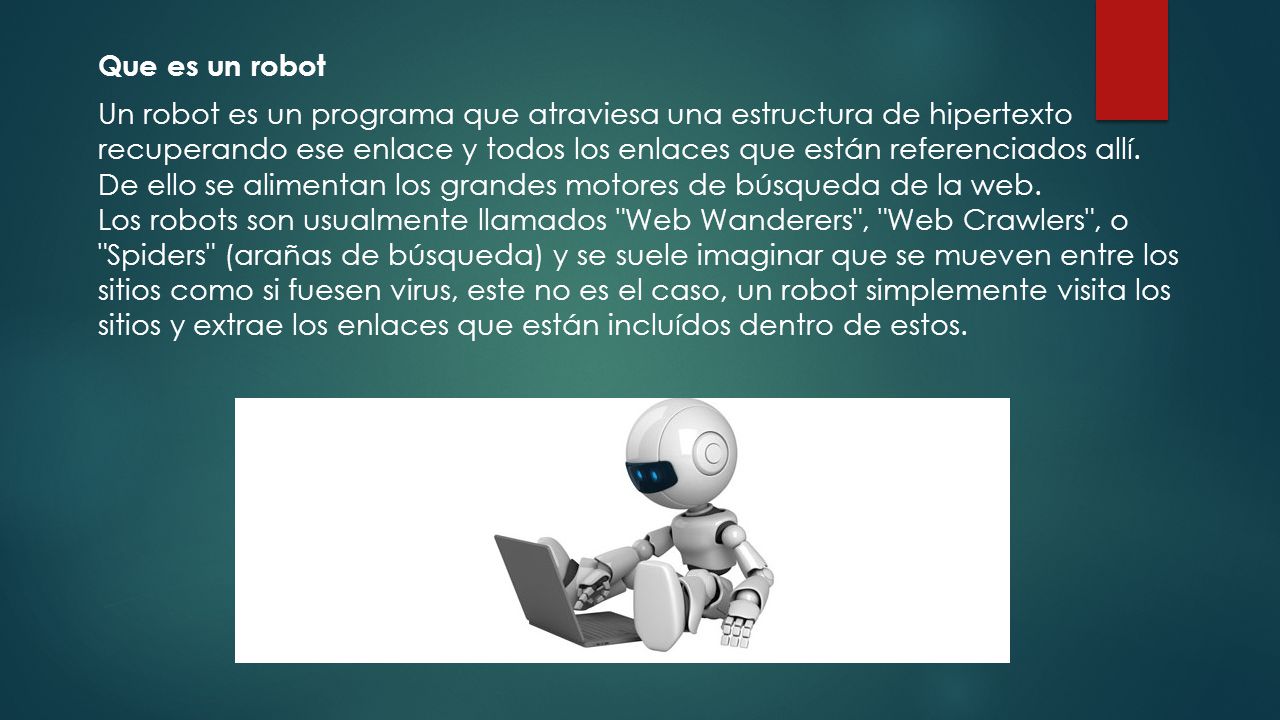 Que es un robot Un robot es un programa que atraviesa una estructura de hipertexto recuperando ese enlace y todos los enlaces que están referenciados allí.