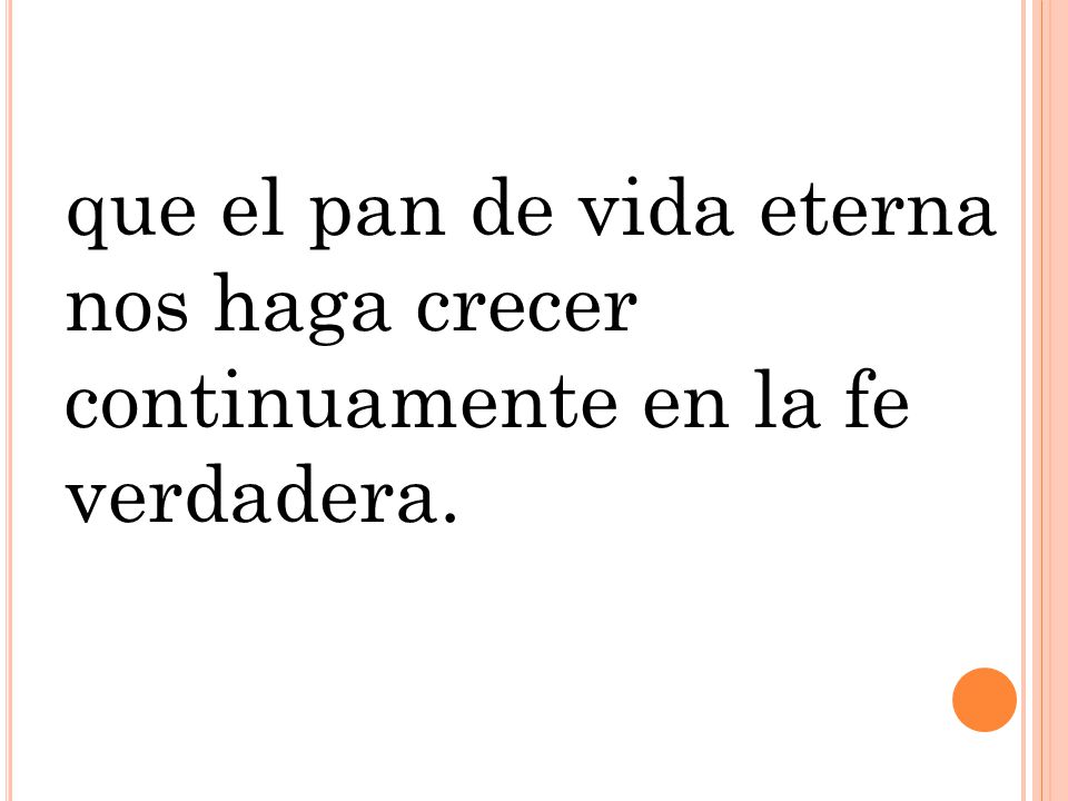 que el pan de vida eterna nos haga crecer continuamente en la fe verdadera.