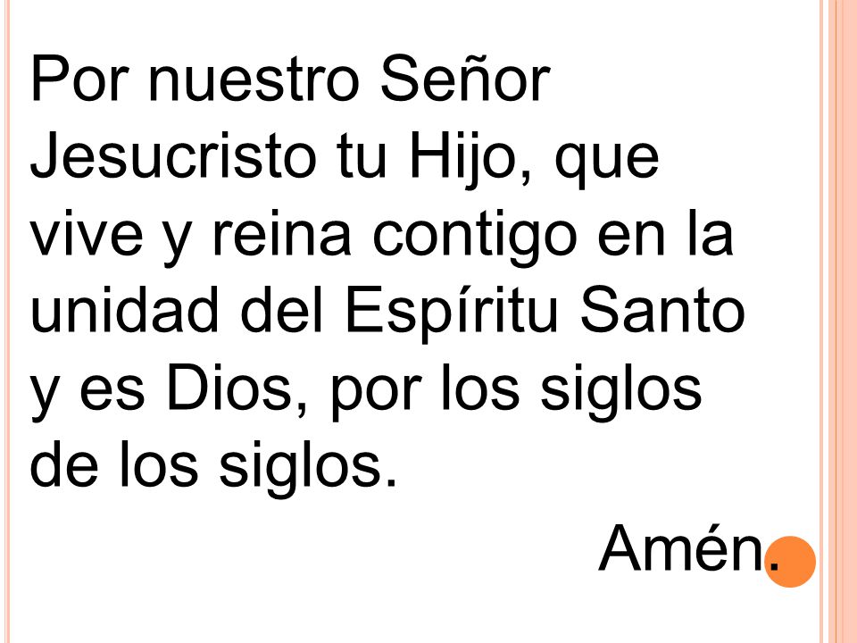 Por nuestro Señor Jesucristo tu Hijo, que vive y reina contigo en la unidad del Espíritu Santo y es Dios, por los siglos de los siglos.