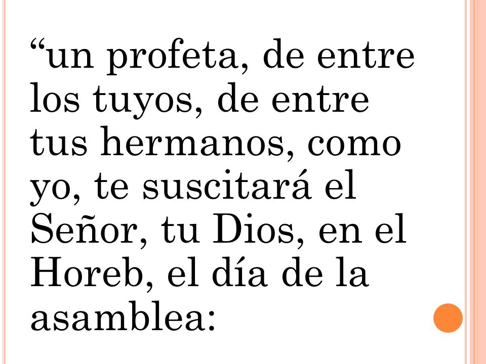 un profeta, de entre los tuyos, de entre tus hermanos, como yo, te suscitará el Señor, tu Dios, en el Horeb, el día de la asamblea: