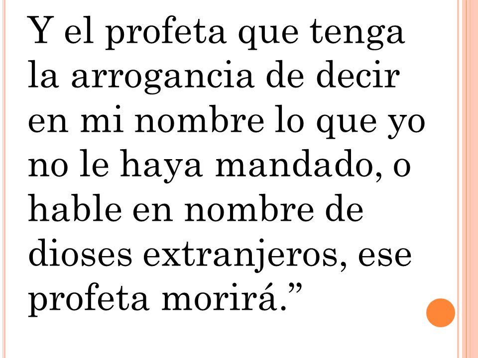 Y el profeta que tenga la arrogancia de decir en mi nombre lo que yo no le haya mandado, o hable en nombre de dioses extranjeros, ese profeta morirá.