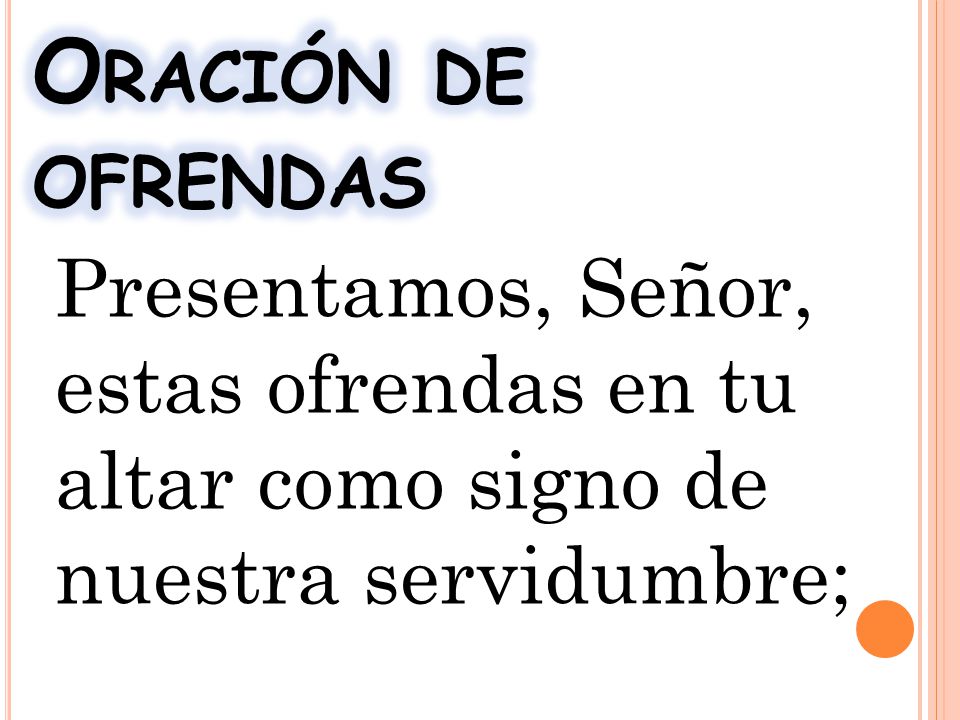 Oración de ofrendas Presentamos, Señor, estas ofrendas en tu altar como signo de nuestra servidumbre;