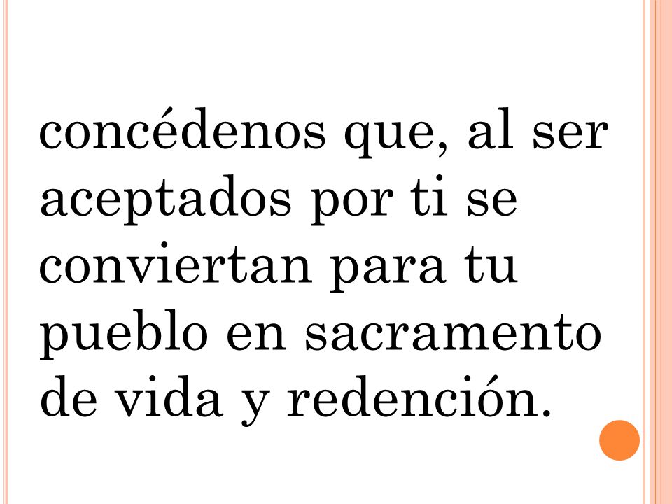 concédenos que, al ser aceptados por ti se conviertan para tu pueblo en sacramento de vida y redención.