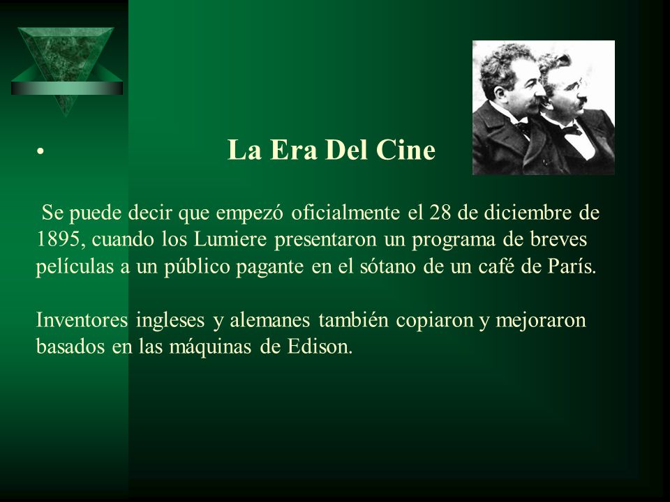 La Era Del Cine Se puede decir que empezó oficialmente el 28 de diciembre de 1895, cuando los Lumiere presentaron un programa de breves películas a un público pagante en el sótano de un café de París.