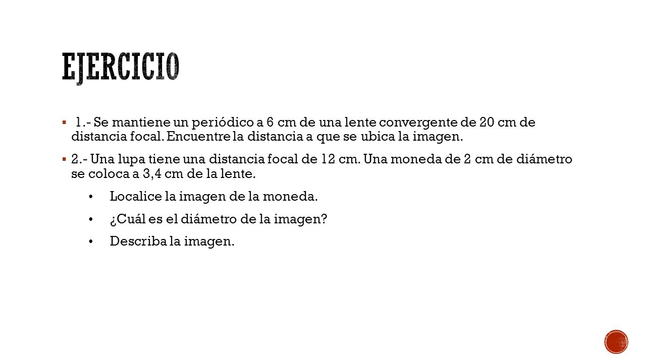 Ejercicio 1.- Se mantiene un periódico a 6 cm de una lente convergente de 20 cm de distancia focal. Encuentre la distancia a que se ubica la imagen.