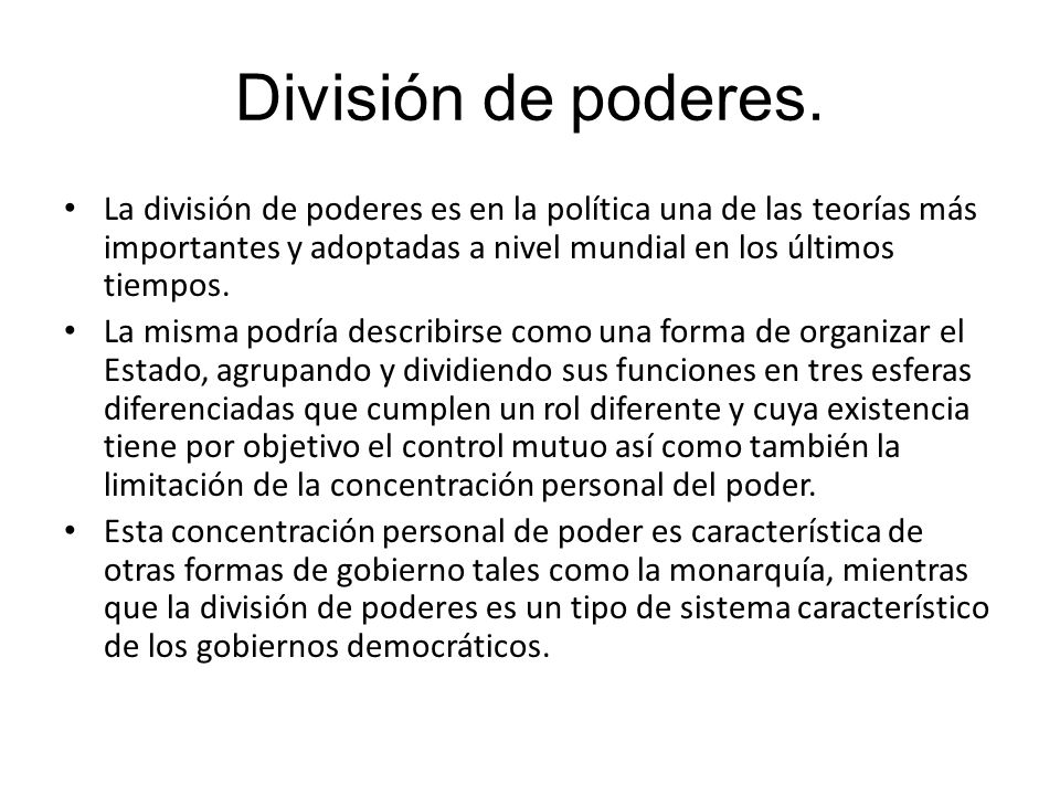División de poderes. La división de poderes es en la política una de las teorías más importantes y adoptadas a nivel mundial en los últimos tiempos.