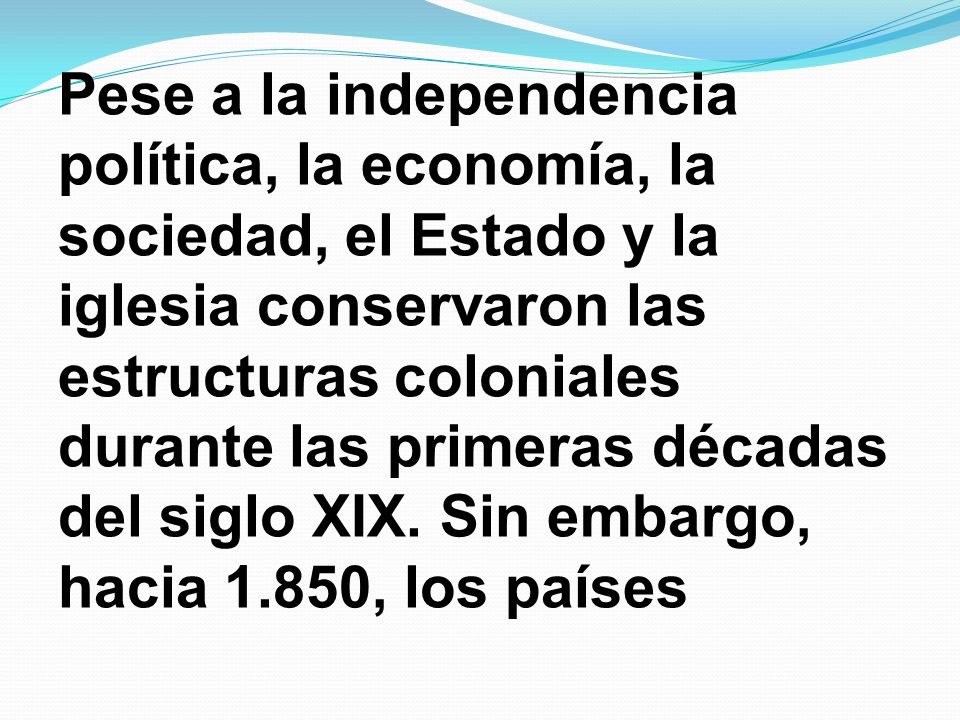 Pese a la independencia política, la economía, la sociedad, el Estado y la iglesia conservaron las estructuras coloniales durante las primeras décadas del siglo XIX.