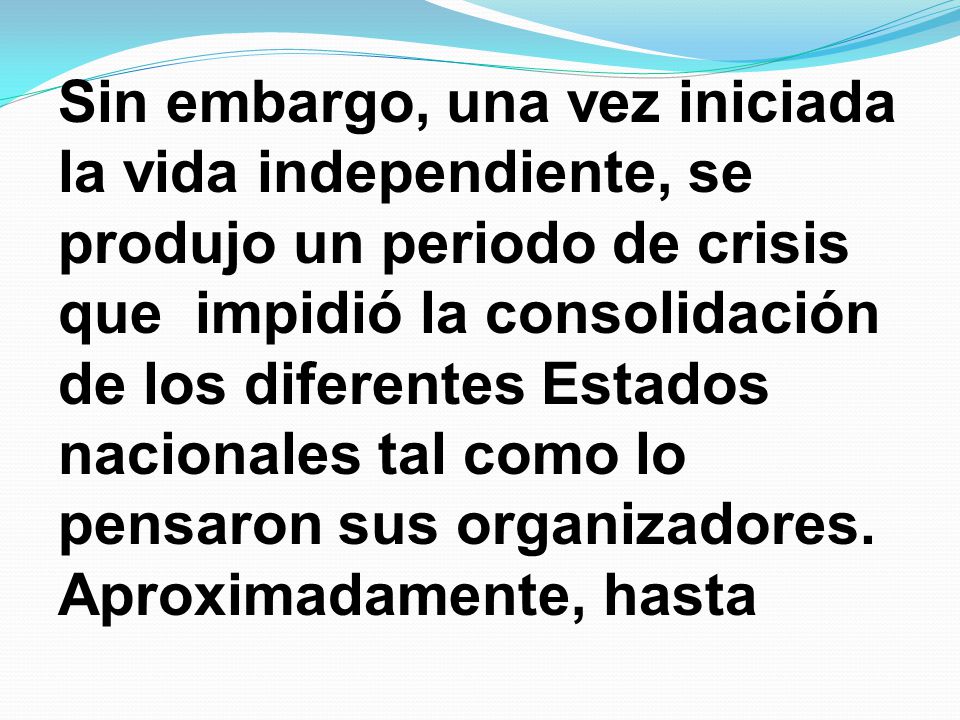 Sin embargo, una vez iniciada la vida independiente, se produjo un periodo de crisis que impidió la consolidación de los diferentes Estados nacionales tal como lo pensaron sus organizadores.