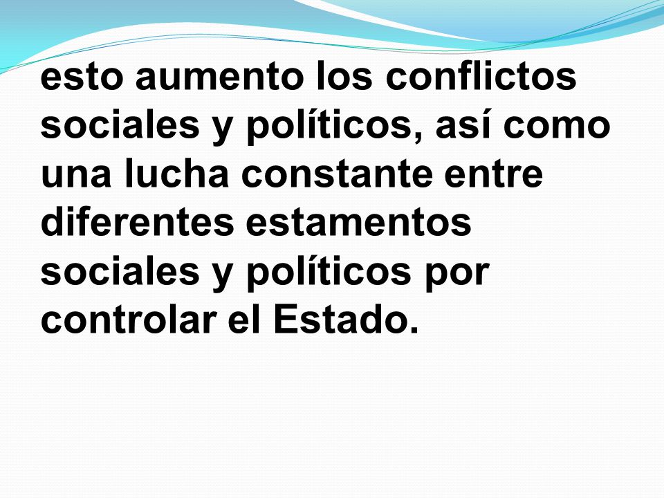 esto aumento los conflictos sociales y políticos, así como una lucha constante entre diferentes estamentos sociales y políticos por controlar el Estado.