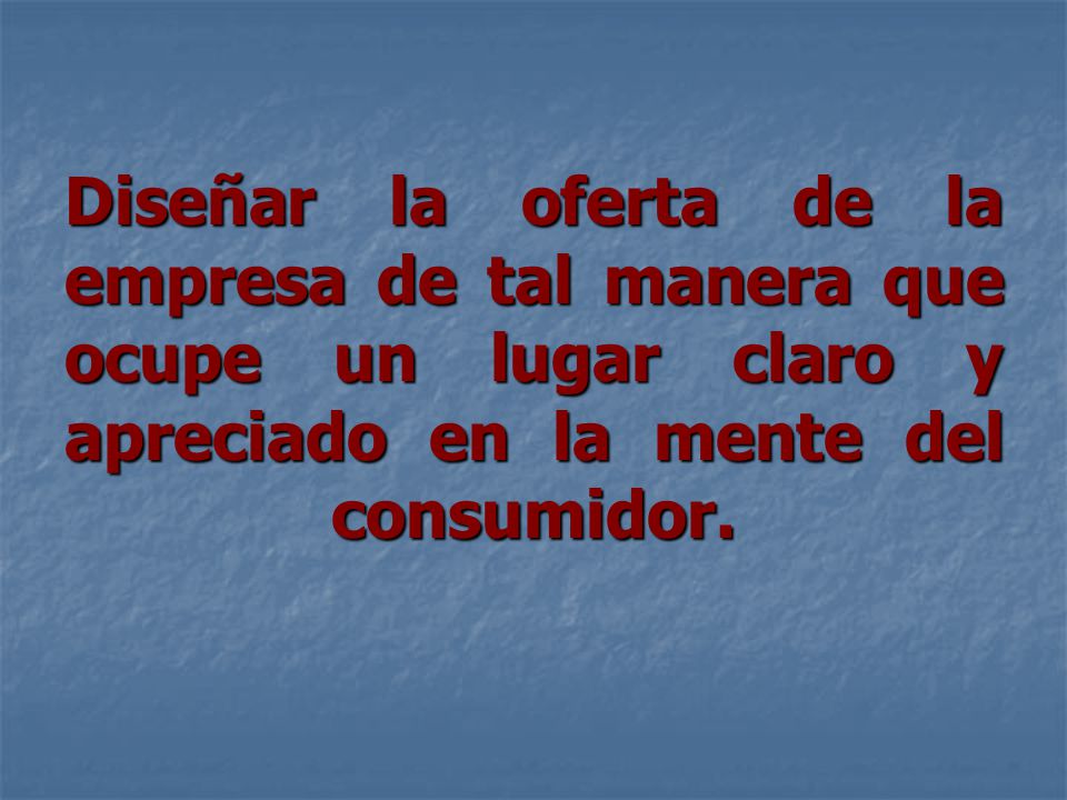 Diseñar la oferta de la empresa de tal manera que ocupe un lugar claro y apreciado en la mente del consumidor.