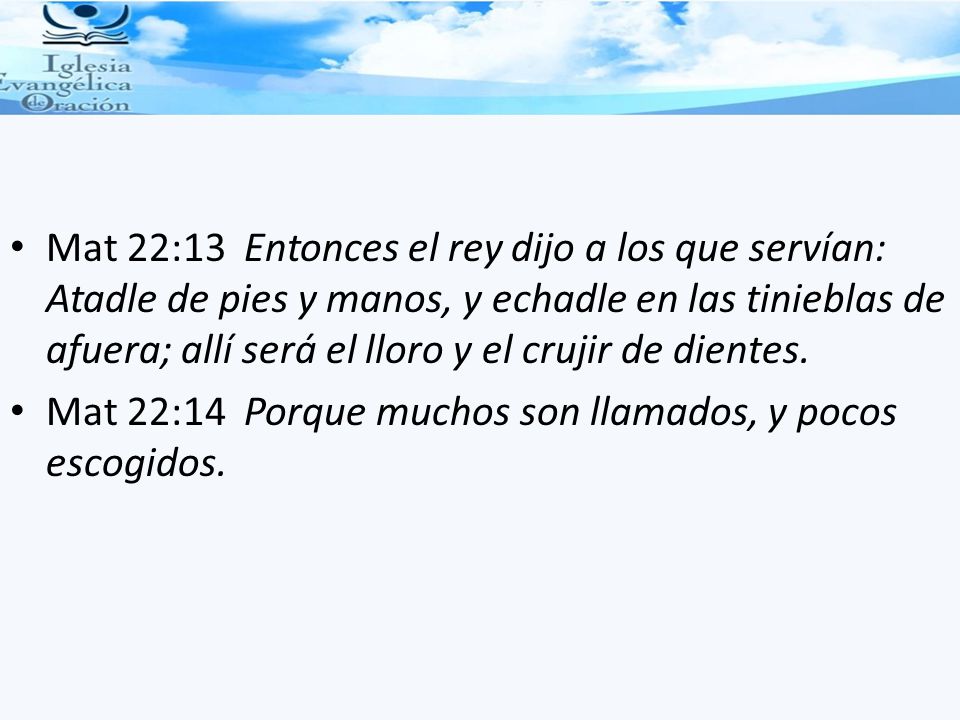 Mat 22:13 Entonces el rey dijo a los que servían: Atadle de pies y manos, y echadle en las tinieblas de afuera; allí será el lloro y el crujir de dientes.