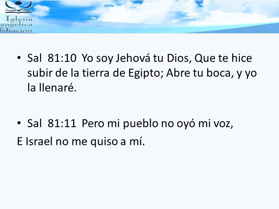 Sal 81:10 Yo soy Jehová tu Dios, Que te hice subir de la tierra de Egipto; Abre tu boca, y yo la llenaré.