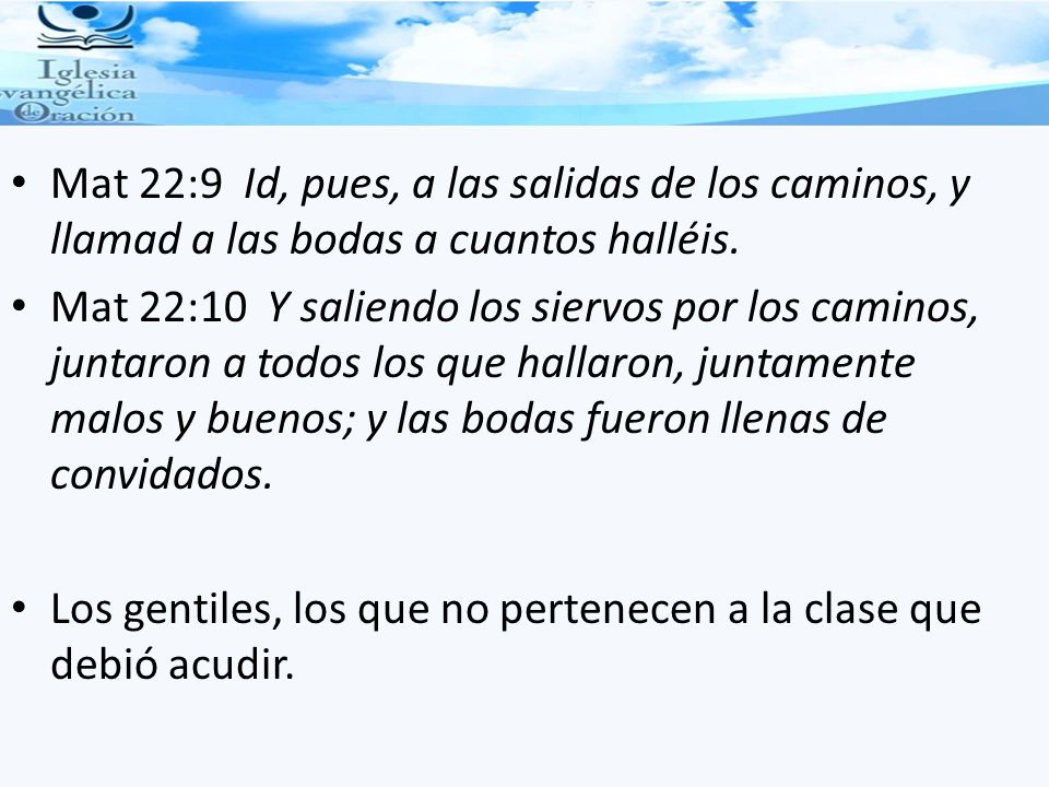Mat 22:9 Id, pues, a las salidas de los caminos, y llamad a las bodas a cuantos halléis.