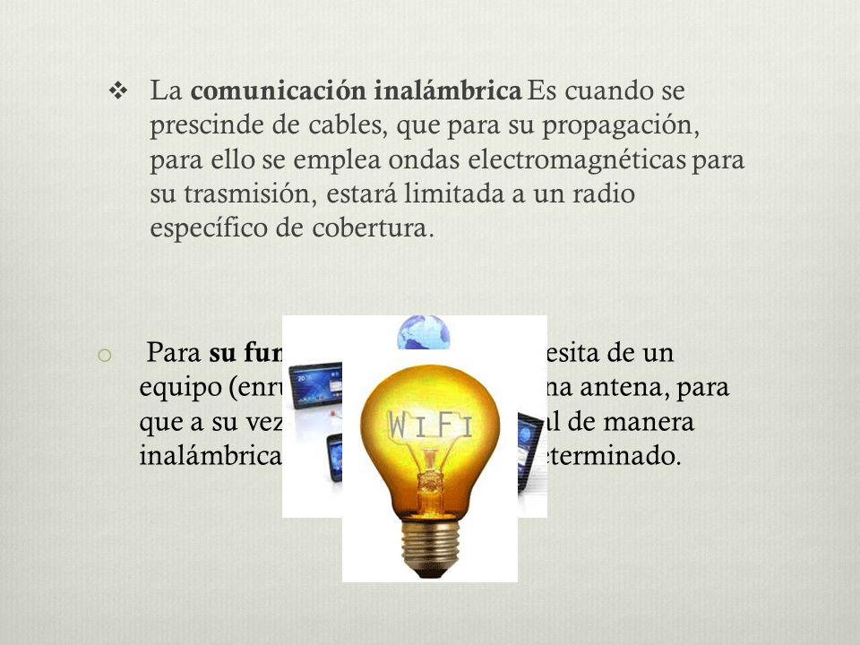 La comunicación inalámbrica Es cuando se prescinde de cables, que para su propagación, para ello se emplea ondas electromagnéticas para su trasmisión, estará limitada a un radio específico de cobertura.
