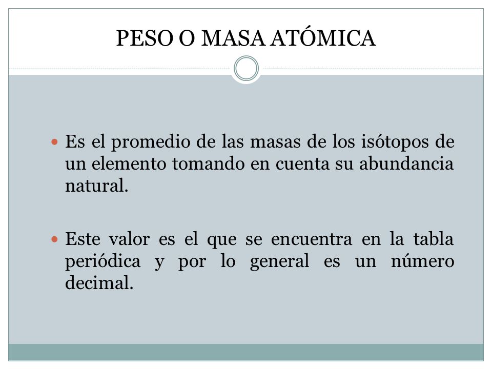 PESO O MASA ATÓMICA Es el promedio de las masas de los isótopos de un elemento tomando en cuenta su abundancia natural.