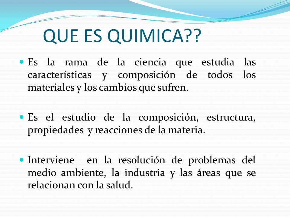 QUE ES QUIMICA Es la rama de la ciencia que estudia las características y composición de todos los materiales y los cambios que sufren.