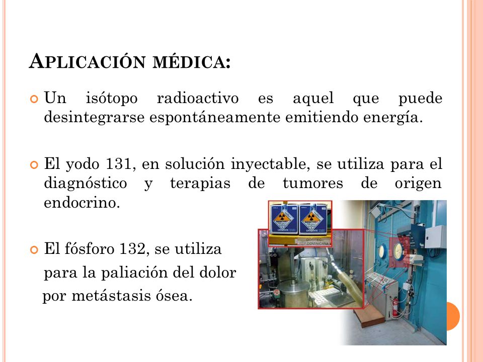 Aplicación médica: Un isótopo radioactivo es aquel que puede desintegrarse espontáneamente emitiendo energía.