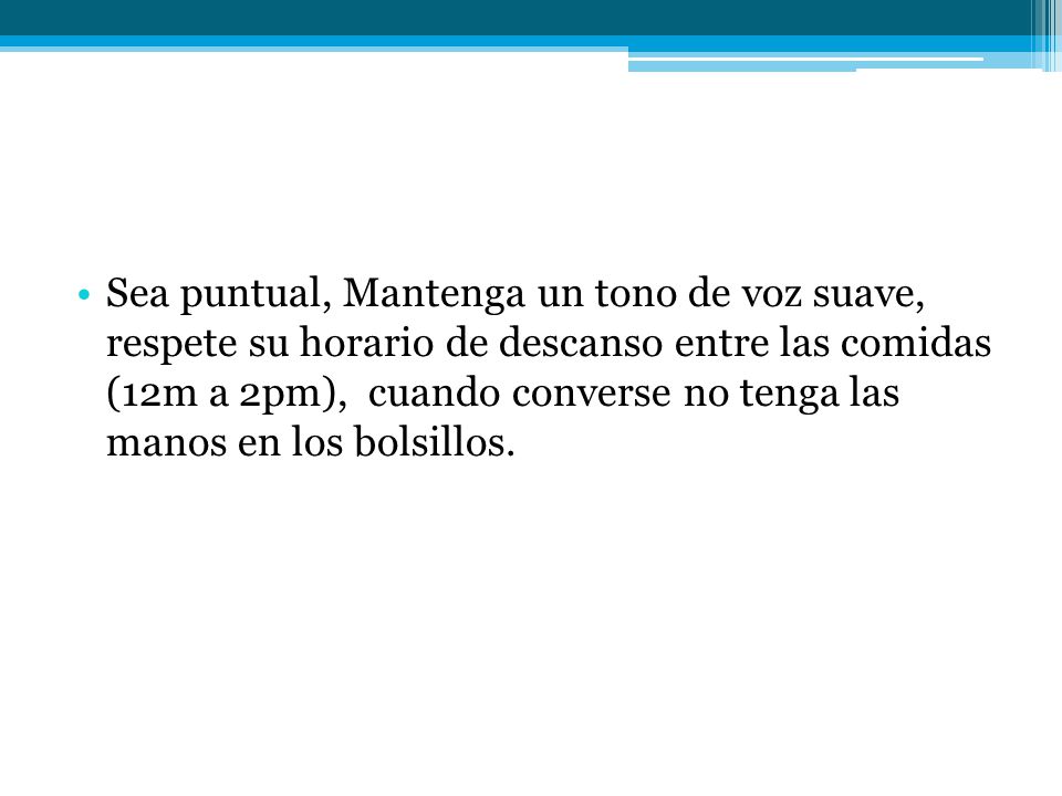 Sea puntual, Mantenga un tono de voz suave, respete su horario de descanso entre las comidas (12m a 2pm), cuando converse no tenga las manos en los bolsillos.