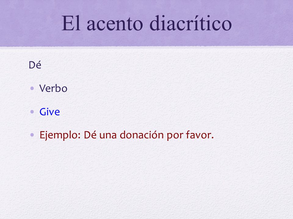 El acento diacrítico Dé Verbo Give Ejemplo: Dé una donación por favor.