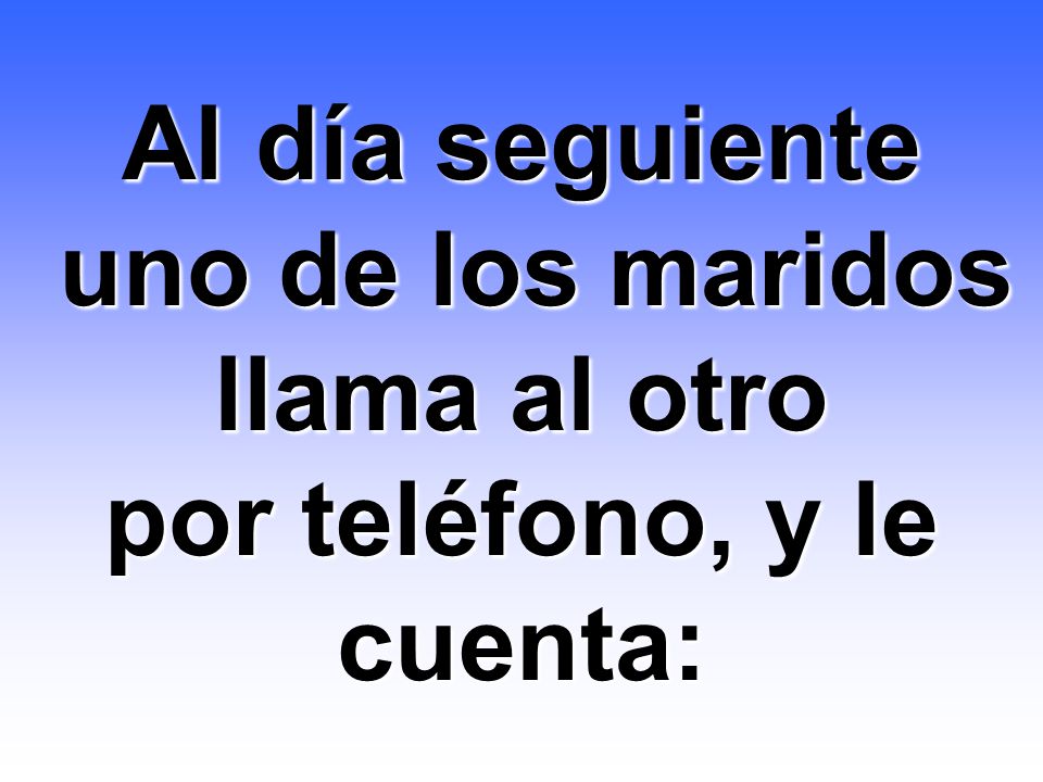 Al día seguiente uno de los maridos llama al otro por teléfono, y le cuenta: