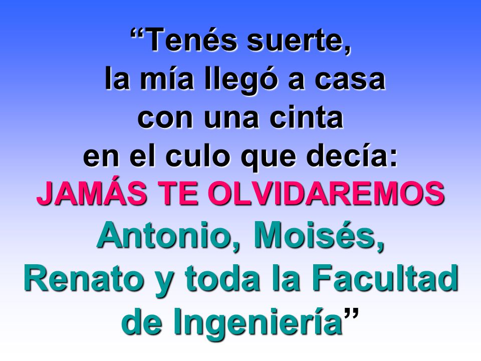 Tenés suerte, la mía llegó a casa con una cinta en el culo que decía: JAMÁS TE OLVIDAREMOS Antonio, Moisés, Renato y toda la Facultad de Ingeniería