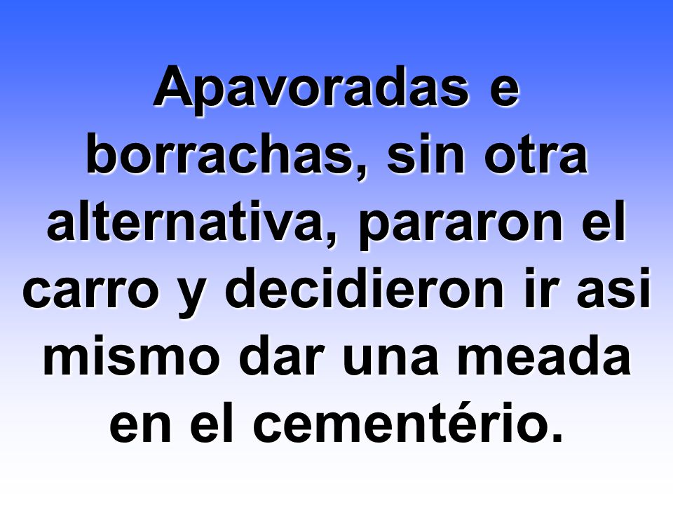 Apavoradas e borrachas, sin otra alternativa, pararon el carro y decidieron ir asi mismo dar una meada en el cementério.