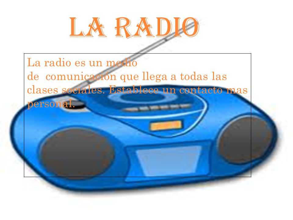 LA RADIO La radio es un medio de comunicación que llega a todas las clases sociales.
