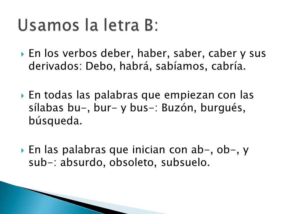 Usamos la letra B: En los verbos deber, haber, saber, caber y sus derivados: Debo, habrá, sabíamos, cabría.