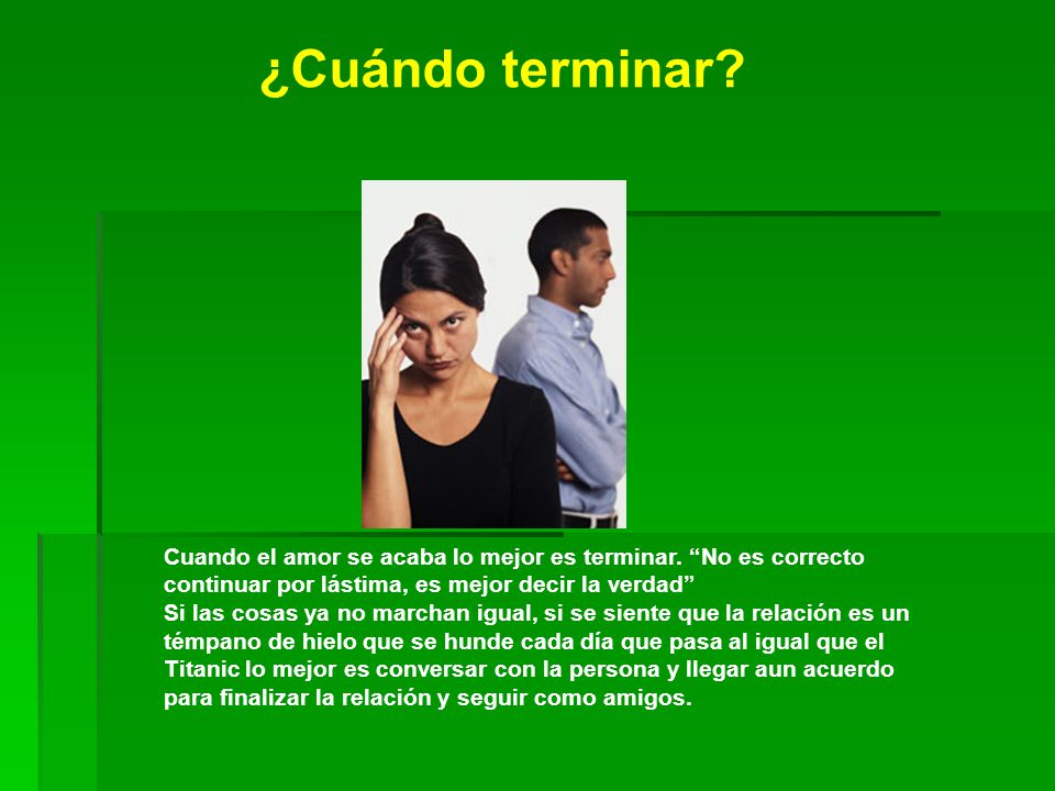 ¿Cuándo terminar Cuando el amor se acaba lo mejor es terminar. No es correcto continuar por lástima, es mejor decir la verdad