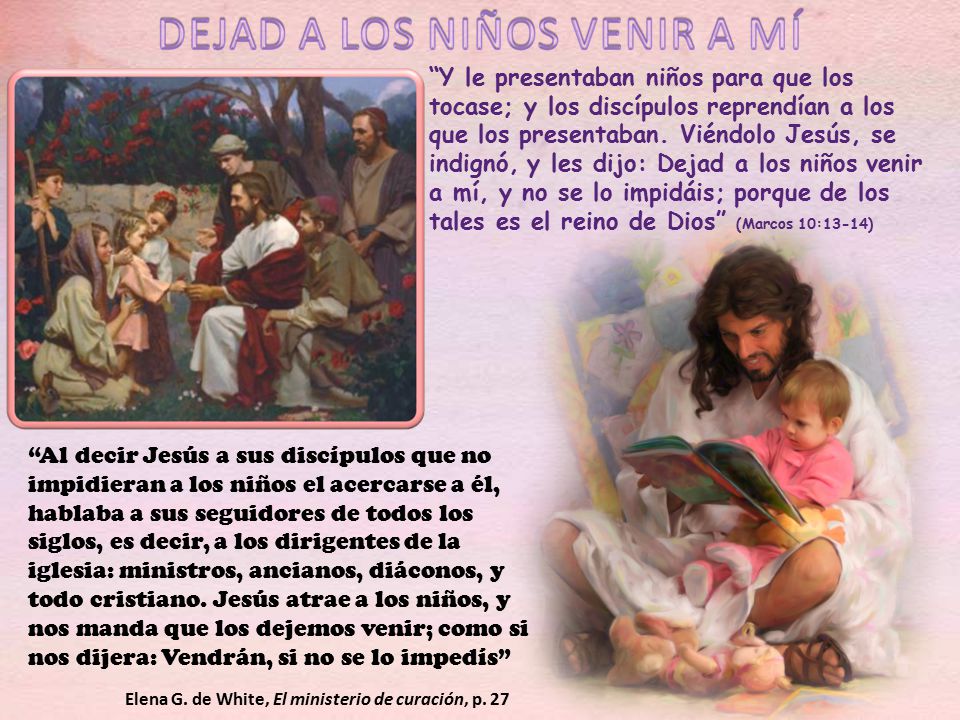 Y le presentaban niños para que los tocase; y los discípulos reprendían a los que los presentaban. Viéndolo Jesús, se indignó, y les dijo: Dejad a los niños venir a mí, y no se lo impidáis; porque de los tales es el reino de Dios (Marcos 10:13-14)