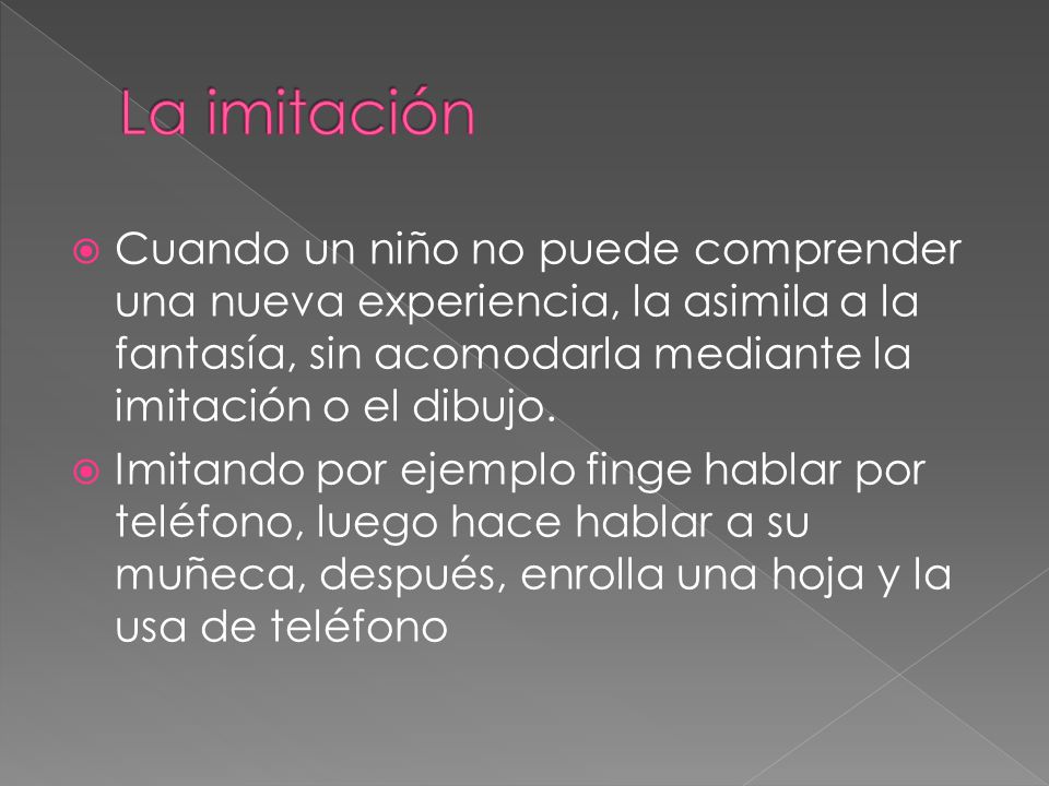 La imitación Cuando un niño no puede comprender una nueva experiencia, la asimila a la fantasía, sin acomodarla mediante la imitación o el dibujo.