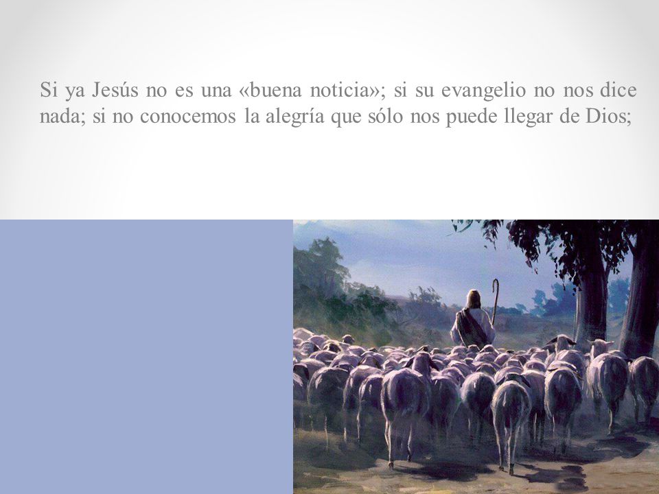 Si ya Jesús no es una «buena noticia»; si su evangelio no nos dice nada; si no conocemos la alegría que sólo nos puede llegar de Dios;