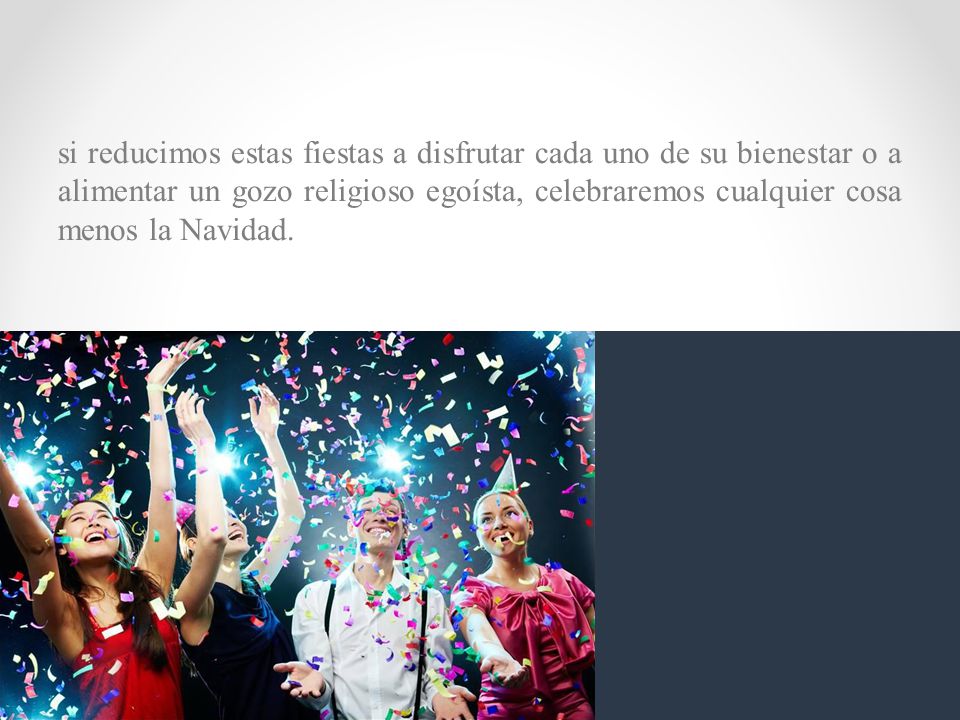 si reducimos estas fiestas a disfrutar cada uno de su bienestar o a alimentar un gozo religioso egoísta, celebraremos cualquier cosa menos la Navidad.